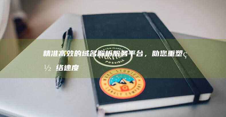 精准高效的域名解析服务平台，助您重塑网络速度新体验